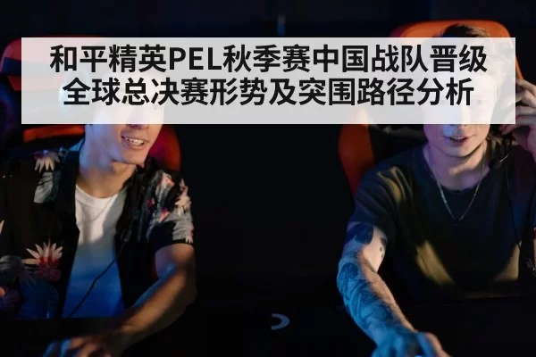和平精英PEL秋季赛中国战队晋级全球总决赛形势及突围路径分析