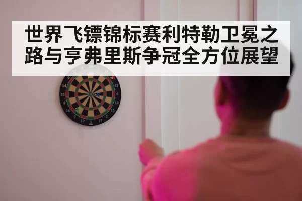 世界飞镖锦标赛利特勒卫冕之路与亨弗里斯争冠全方位展望