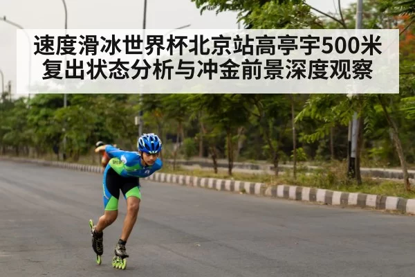 速度滑冰世界杯北京站高亭宇500米复出状态分析与冲金前景深度观察