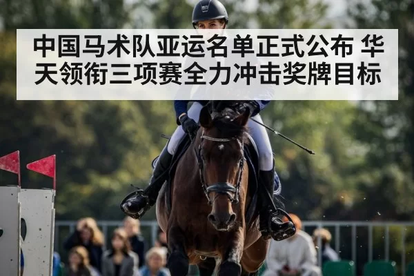 中国马术队亚运名单正式公布 华天领衔三项赛全力冲击奖牌目标