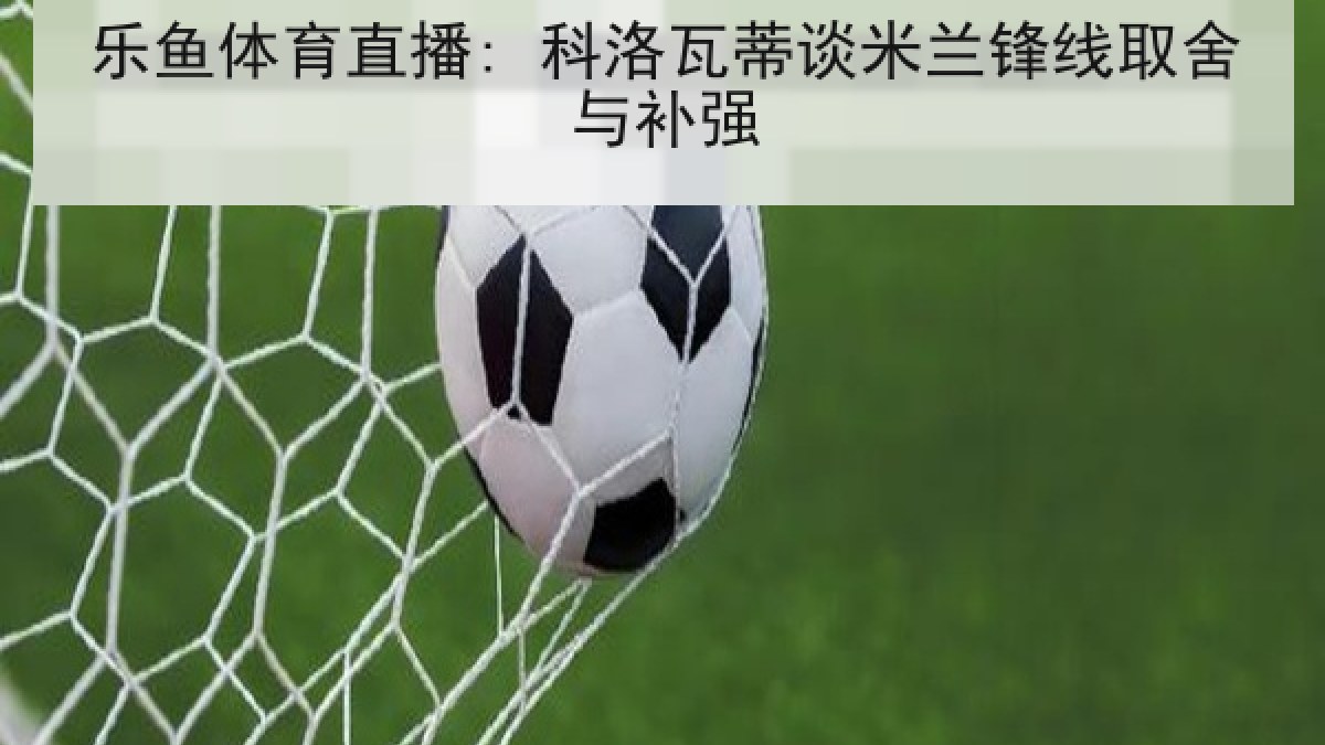 乐鱼体育直播: 科洛瓦蒂谈米兰锋线取舍与补强 乐鱼体育直播: 科洛瓦蒂谈米兰锋线取舍与补强