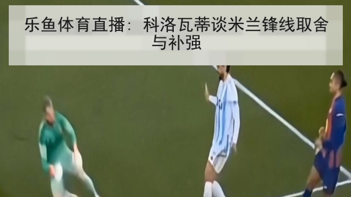 乐鱼体育直播: 科洛瓦蒂谈米兰锋线取舍与补强 乐鱼体育直播: 科洛瓦蒂谈米兰锋线取舍与补强