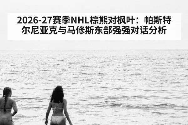 2026-27赛季NHL棕熊对枫叶：帕斯特尔尼亚克与马修斯东部强强对话分析