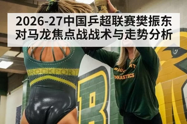 2026-27中国乒超联赛樊振东对马龙焦点战战术与走势分析